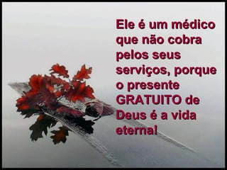 Ele é um médico que não cobra pelos seus serviços, porque o presente GRATUITO de Deus é a vida eterna! 