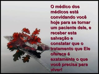 O médico dos médicos está convidando você hoje para se tornar um paciente dele, e receber esta salvação e constatar que o tratamento que Ele oferece é exatamente o que você precisa para viver! 