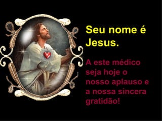 Seu nome é Jesus. A este médico seja hoje o nosso aplauso e a nossa sincera gratidão! 