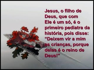 Jesus, o filho de Deus, que com  Ele é um só, é o primeiro pediatra da história, pois disse: “Deixem vir a mim as crianças, porque delas é o reino de Deus!” 