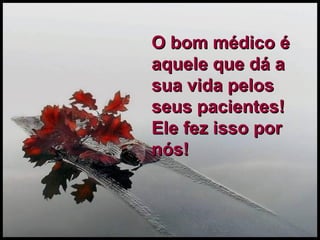 O bom médico é aquele que dá a sua vida pelos seus pacientes!  Ele fez isso por nós! 