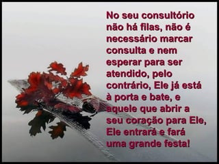 No seu consultório não há filas, não é necessário marcar consulta e nem esperar para ser atendido, pelo contrário, Ele já está à porta e bate, e aquele que abrir a seu coração para Ele, Ele entrará e fará uma grande festa! 