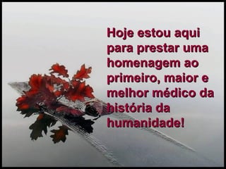 Hoje estou aqui para prestar uma homenagem ao primeiro, maior e melhor médico da história da humanidade! 