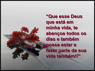 “ Que esse Deus que está em minha vida, te abençoe todos os dias e também possa estar e fazer parte da sua vida também!!”  
