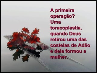 A primeira operação?  Uma toracoplastia, quando Deus retirou uma das costelas de Adão e dela formou a mulher. 