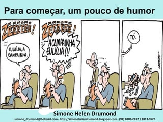 Para começar, um pouco de humor




                            Simone Helen Drumond
  simone_drumond@hotmail.com - http://simonehelendrumond.blogspot.com - (92) 8808-2372 / 8813-9525
 