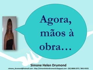 Agora,
                                    mãos à
                                    obra…
                          Simone Helen Drumond
simone_drumond@hotmail.com - http://simonehelendrumond.blogspot.com - (92) 8808-2372 / 8813-9525
 