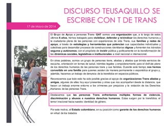 17 de Mayo de 2014
DISCURSO TEUSAQUILLO SE
ESCRIBE CON T DE TRANS
El Grupo de Apoyo a personas Trans- GAT somos una organi...