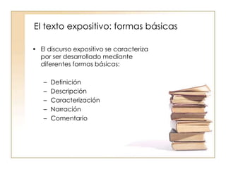 El texto expositivo: formas básicas
• El discurso expositivo se caracteriza
por ser desarrollado mediante
diferentes formas básicas:
– Definición
– Descripción
– Caracterización
– Narración
– Comentario
 