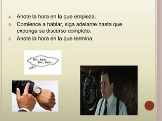 4. Anote la hora en la que empieza.
5. Comience a hablar, siga adelante hasta que
exponga su discurso completo.
6. Anote la hora en la que termina.
 