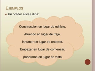EJEMPLOS
 Un orador eficaz diría:
Construcción en lugar de edificio.
Atuendo en lugar de traje.
Inhumar en lugar de enterrar.
Empezar en lugar de comenzar.
panorama en lugar de vista.
 