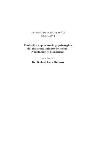DISCURSO DE INAUGURACIÓN
del curso 2014
Evolución exploratoria y quirúrgica
del desprendimiento de retina.
Aportaciones hispánicas
por el Ilmo. Sr.
Dr. D. José Luis Menezo
 