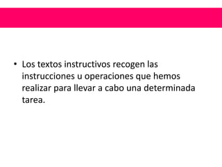 • Los textos instructivos recogen las
instrucciones u operaciones que hemos
realizar para llevar a cabo una determinada
tarea.