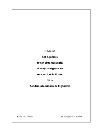 Discurso
del Ingeniero
Javier Jiménez Espriú
al aceptar el grado de
Académico de Honor
de la
Academia Mexicana de Ingeniería
Palacio de Minería 25 de septiembre de 1997
 