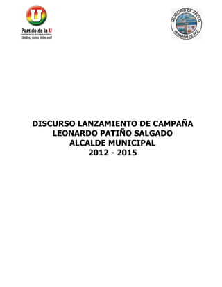 DISCURSO LANZAMIENTO DE CAMPAÑA
    LEONARDO PATIÑO SALGADO
       ALCALDE MUNICIPAL
           2012 - 2015
 