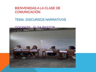 BIENVENIDAS A LA CLASE DE
COMUNICACIÓN
TEMA: DISCURSOS NARRATIVOS
DOCENTE : ELSA PASTOR
 