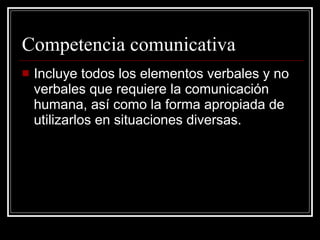 Competencia comunicativa Incluye todos los elementos verbales y no verbales que requiere la comunicación humana, así como la forma apropiada de utilizarlos en situaciones diversas. 