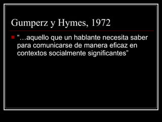 Gumperz y Hymes, 1972 “… aquello que un hablante necesita saber para comunicarse de manera eficaz en contextos socialmente significantes” 