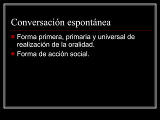 Conversación espontánea Forma primera, primaria y universal de realización de la oralidad. Forma de acción social. 