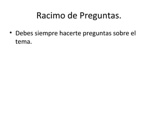 Racimo de Preguntas.
• Debes siempre hacerte preguntas sobre el
tema.
 