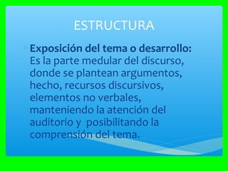 ESTRUCTURA
∗Exposición del tema o desarrollo:
Es la parte medular del discurso,
donde se plantean argumentos,
hecho, recursos discursivos,
elementos no verbales,
manteniendo la atención del
auditorio y posibilitando la
comprensión del tema.
 