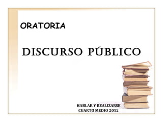 ORATORIA


DISCURSO PÚBLICO




           HABLAR Y REALIZARSE
            CUARTO MEDIO 2012
 