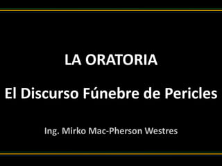 LA ORATORIA
El Discurso Fúnebre de Pericles
Ing. Mirko Mac-Pherson Westres
 