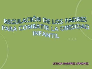 REGULACIÓN DE LOS PADRES PARA COMBATIR LA OBESIDAD INFANTIL LETICIA RAMÍREZ SÁNCHEZ 