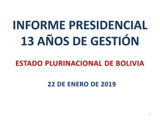 INFORME PRESIDENCIAL
13 AÑOS DE GESTIÓN
1
22 DE ENERO DE 2019
ESTADO PLURINACIONAL DE BOLIVIA
 