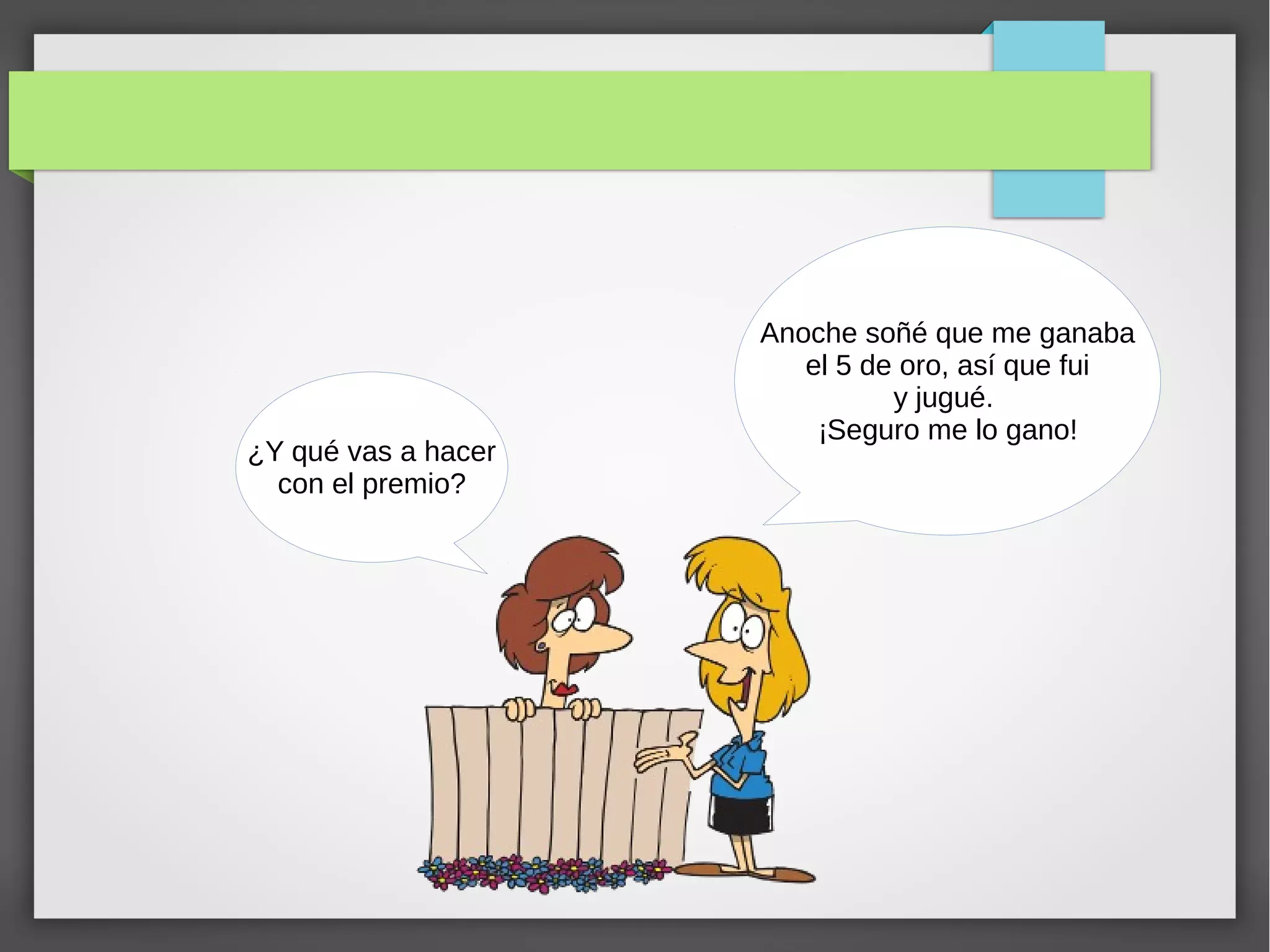 Anoche soñé que me ganaba
el 5 de oro, así que fui
y jugué.
¡Seguro me lo gano!
¿Y qué vas a hacer
con el premio?
 