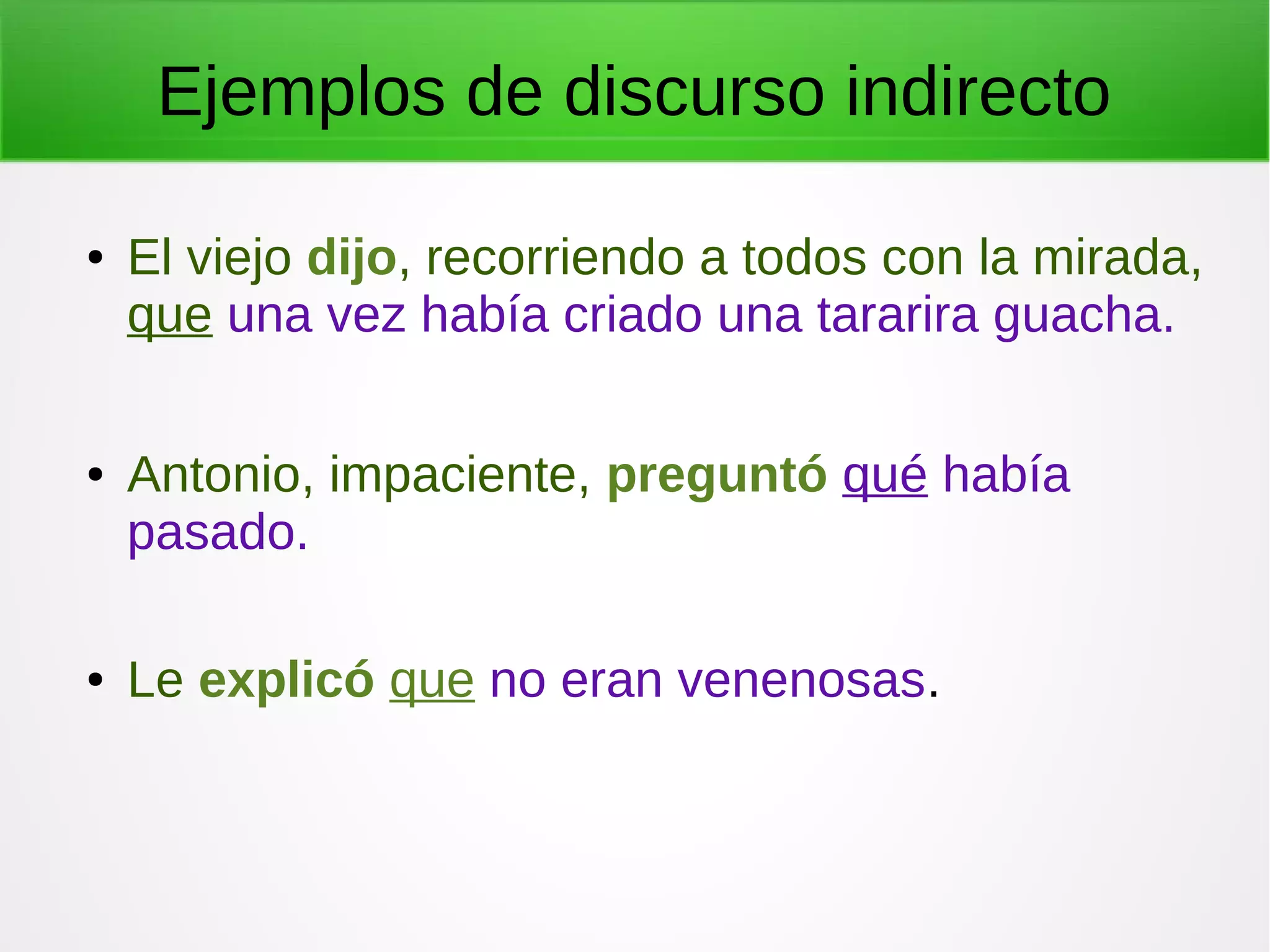 Ejemplos de discurso indirecto
● El viejo dijo, recorriendo a todos con la mirada,
que una vez había criado una tararira guacha.
● Antonio, impaciente, preguntó qué había
pasado.
● Le explicó que no eran venenosas.
 
