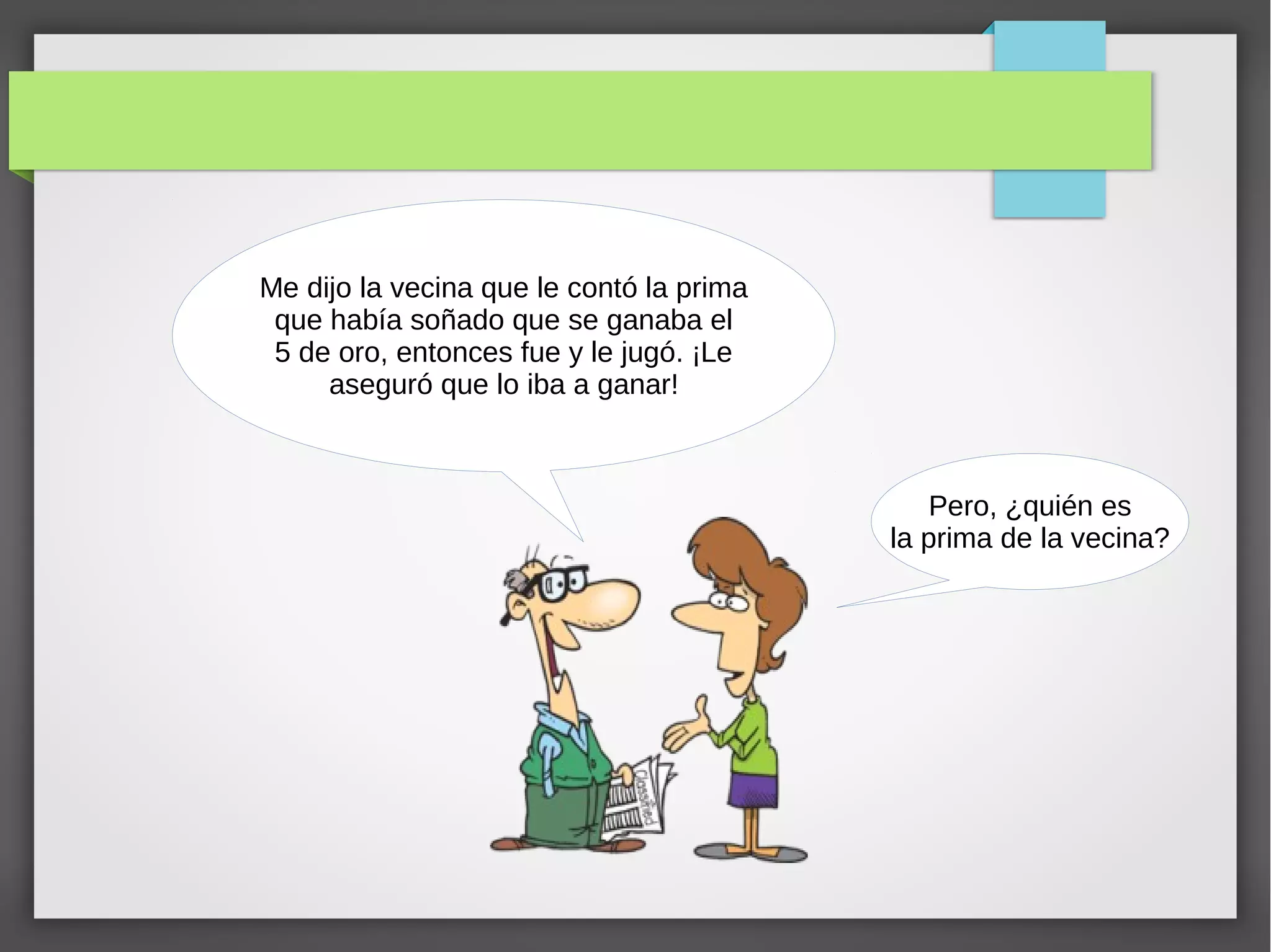 Me dijo la vecina que le contó la prima
que había soñado que se ganaba el
5 de oro, entonces fue y le jugó. ¡Le
aseguró que lo iba a ganar!
Pero, ¿quién es
la prima de la vecina?
 