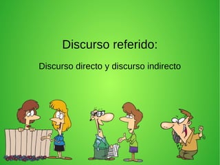 Discurso referido:
Discurso directo y discurso indirecto
 