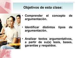Comprender el concepto de argumentación. Identificar distintos tipos de argumentación. Analizar textos argumentativos, a partir de su(s) tesis, bases, garantías y respaldos. Objetivos de esta clase: 