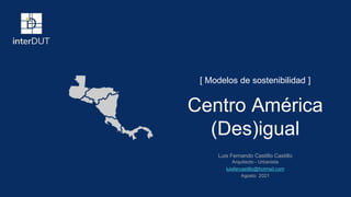 [ Modelos de sostenibilidad ]
Luis Fernando Castillo Castillo
Arquitecto - Urbanista
luisfercastillo@hotmail.com
Agosto 2021
Centro América
(Des)igual
 