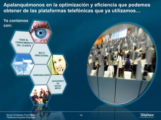 Apalanquémonos en la optimización y eficiencia que podemos
obtener de las plataformas telefónicas que ya utilizamos…
Ya contamos
con:




 Sector Entidades Financieras   14
 Telefónica España Empresas
 