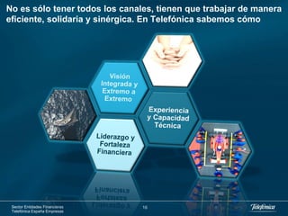 No es sólo tener todos los canales, tienen que trabajar de manera
eficiente, solidaria y sinérgica. En Telefónica sabemos cómo




 Sector Entidades Financieras   16
 Telefónica España Empresas
 
