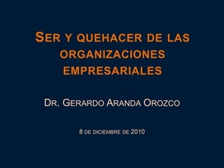 Ser y quehacer de las organizaciones empresariales Dr. Gerardo Aranda Orozco 8 de diciembre de 2010 