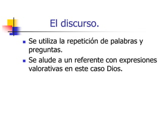 El discurso.




Se utiliza la repetición de palabras y
preguntas.
Se alude a un referente con expresiones
valorativas en este caso Dios.

 