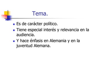 Tema.






Es de carácter político.
Tiene especial interés y relevancia en la
audiencia.
Y hace énfasis en Alemania y en la
juventud Alemana.

 