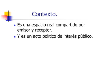 Contexto.




Es una espacio real compartido por
emisor y receptor.
Y es un acto político de interés público.

 