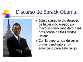 Discurso de Barack Obama.




Este discurso lo dio después
de haber sido elegido por
mayoría como candidato a las
presidencia de los Estados
Unidos.
Con la importancia de ser el
primer candidato afroamericano para este cargo.

 
