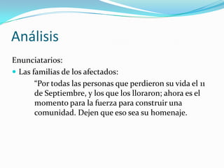 AnálisisEnunciatarios: Las familias de los afectados:	“Por todas las personas que perdieron su vida el 11 	de Septiembre, y los que los lloraron; ahora es el 	momento para la fuerza para construir una 	comunidad. Dejen que eso sea su homenaje.