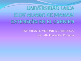 UNIVERSIDAD LAICA ELOY ALFARO DE MANABIEXTENSIÓN EN EL CARMEN ESTUDIANTE: VERONICA CHIRIBOGA 2do. «B» Educación Primaria  
