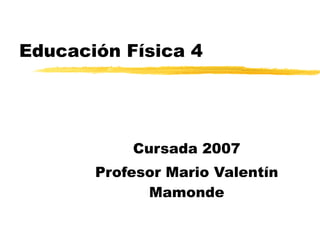 Educación Física 4 Cursada 2007 Profesor Mario Valentín Mamonde 
