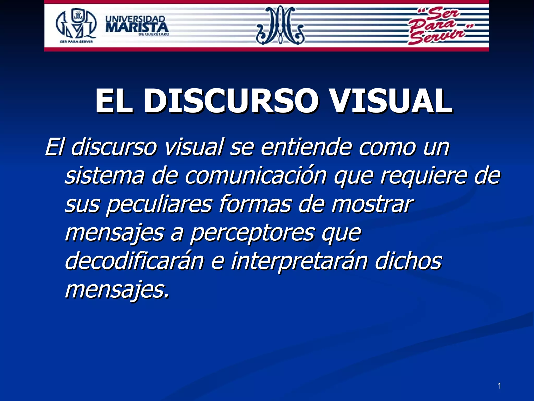 EL DISCURSO VISUAL El discurso visual se entiende como un sistema de comunicación que requiere de sus peculiares formas de mostrar  mensajes a perceptores que decodificarán e interpretarán dichos mensajes. 