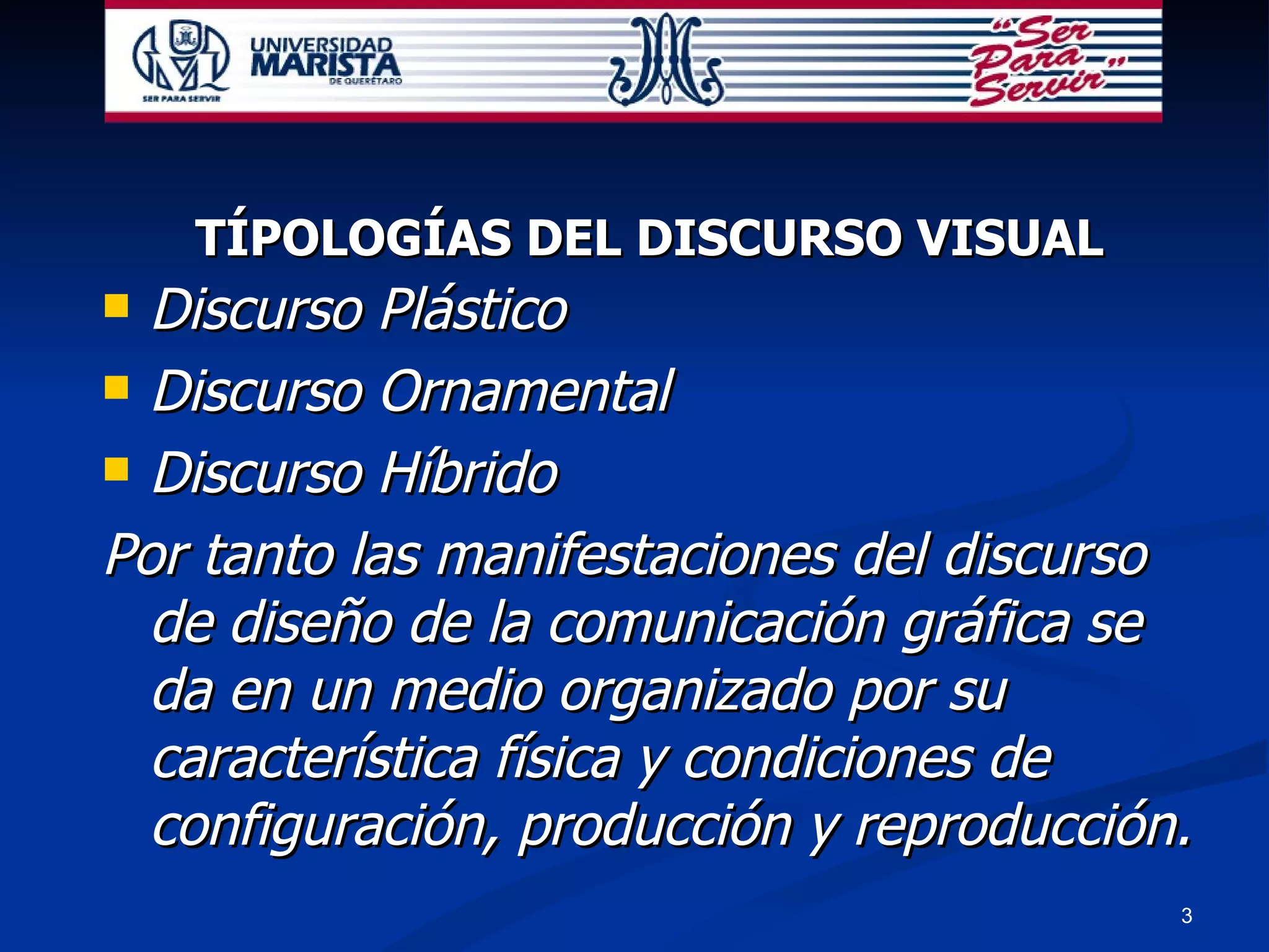 TÍPOLOGÍAS DEL DISCURSO VISUAL Discurso Plástico Discurso Ornamental Discurso Híbrido Por tanto las manifestaciones del discurso de diseño de la comunicación gráfica se da en un medio organizado por su característica física y condiciones de configuración, producción y reproducción. 