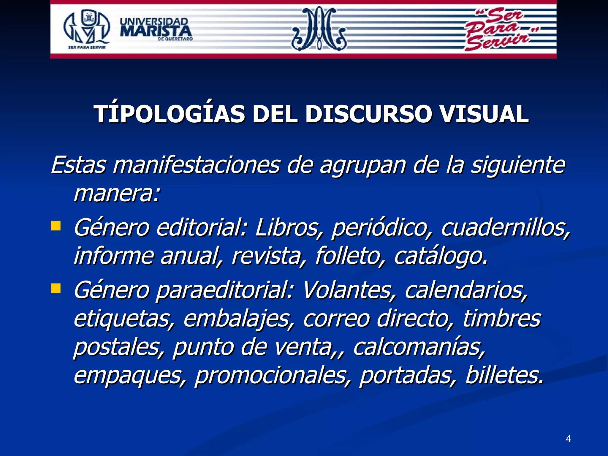 TÍPOLOGÍAS DEL DISCURSO VISUAL Estas manifestaciones de agrupan de la siguiente manera: Género editorial: Libros, periódico, cuadernillos, informe anual, revista, folleto, catálogo. Género paraeditorial: Volantes, calendarios, etiquetas, embalajes, correo directo, timbres postales, punto de venta,, calcomanías, empaques, promocionales, portadas, billetes. 