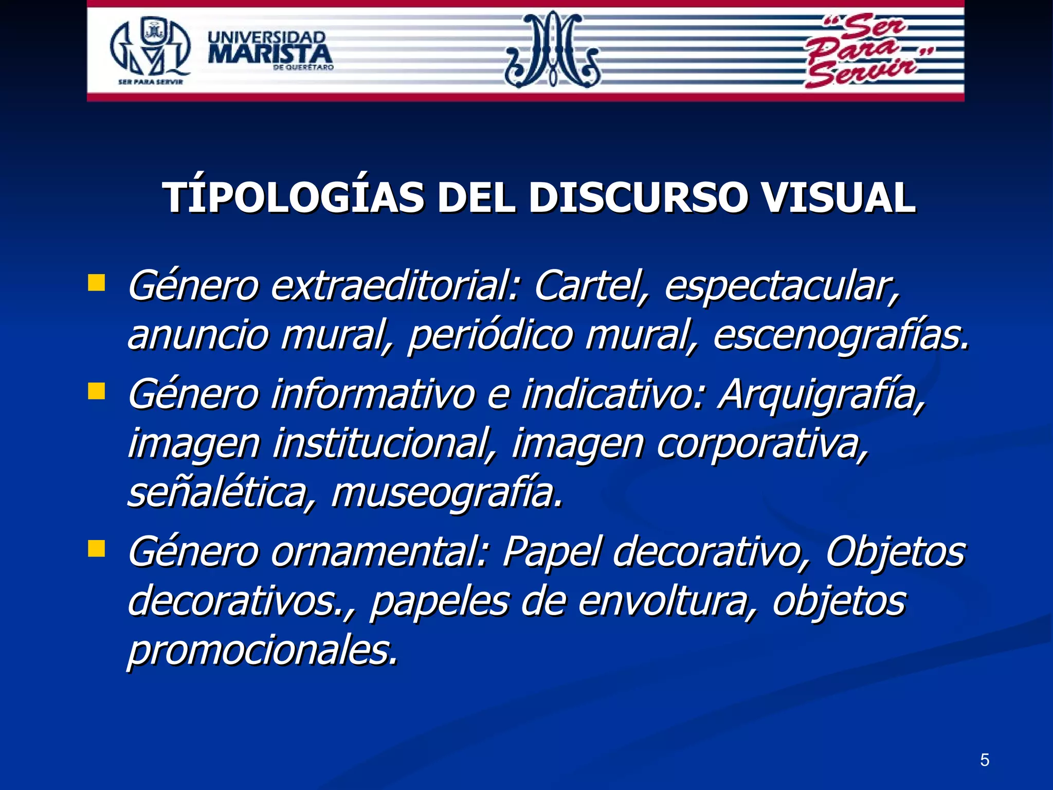 TÍPOLOGÍAS DEL DISCURSO VISUAL Género extraeditorial: Cartel, espectacular, anuncio mural, periódico mural, escenografías. Género informativo e indicativo: Arquigrafía, imagen institucional, imagen corporativa, señalética, museografía. Género ornamental: Papel decorativo, Objetos decorativos., papeles de envoltura, objetos promocionales. 
