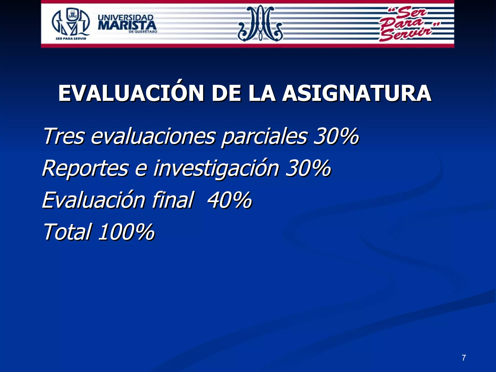 EVALUACIÓN DE LA ASIGNATURA Tres evaluaciones parciales 30% Reportes e investigación 30% Evaluación final  40% Total 100% 